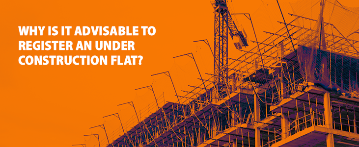 Why Is It Advisable To Register An Under Construction Flat?